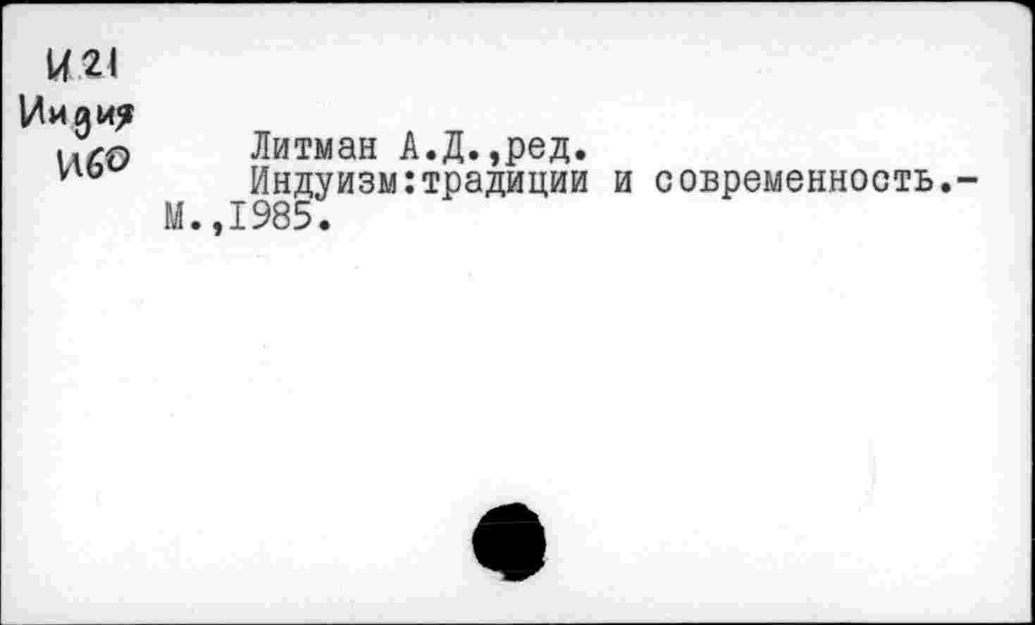 ﻿U 21 Индия
И60
Литман А.Д.,ред.
Индуизм:традиции и современность.-М.,1985.